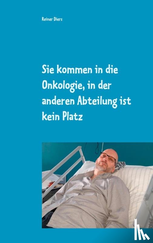Diers, Reiner - Sie kommen in die Onkologie, in der anderen Abteilung ist kein Platz