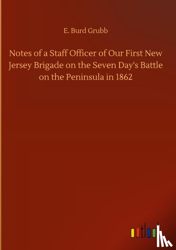 Grubb, E Burd - Notes of a Staff Officer of Our First New Jersey Brigade on the Seven Day's Battle on the Peninsula in 1862