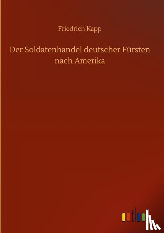 Kapp, Friedrich - Der Soldatenhandel deutscher Fursten nach Amerika