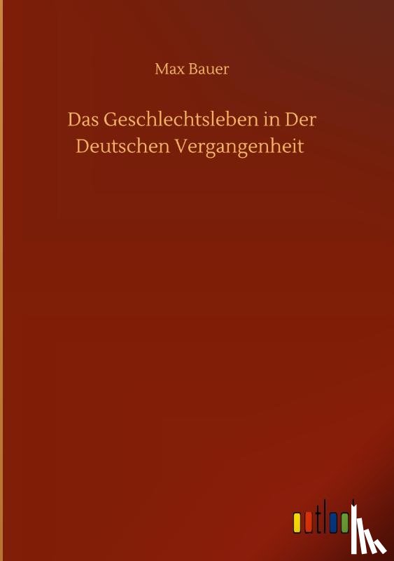 Bauer, Max - Das Geschlechtsleben in Der Deutschen Vergangenheit