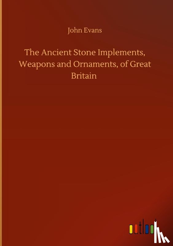 Evans, John - The Ancient Stone Implements, Weapons and Ornaments, of Great Britain
