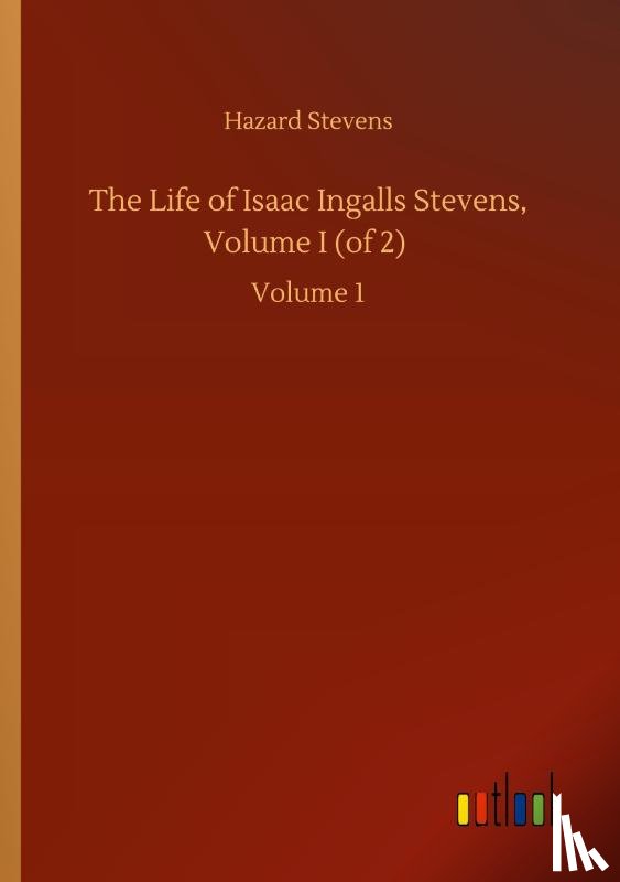 Stevens, Hazard - The Life of Isaac Ingalls Stevens, Volume I (of 2)