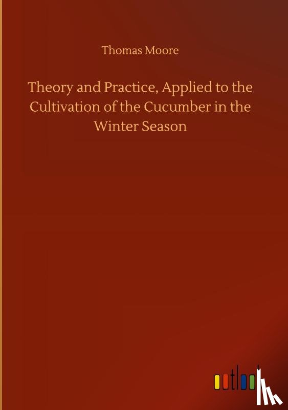 Moore, Thomas - Theory and Practice, Applied to the Cultivation of the Cucumber in the Winter Season
