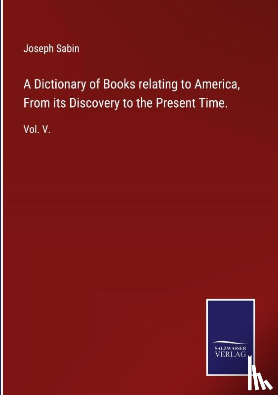 Sabin, Joseph - A Dictionary of Books relating to America, From its Discovery to the Present Time.