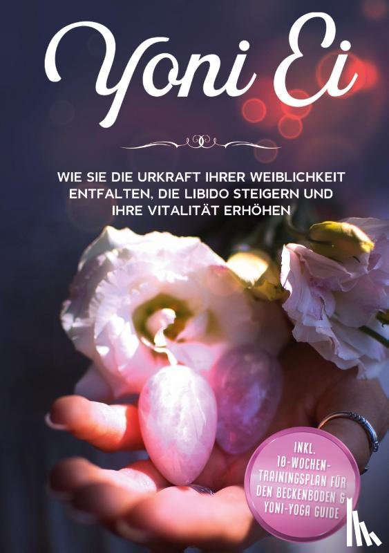 Grapengeter, Nina - Yoni Ei: Wie Sie die Urkraft Ihrer Weiblichkeit entfalten, die Libido steigern und Ihre Vitalität erhöhen - inkl. 10-Wochen-Trainingsplan für den Beckenboden und Yoni-Yoga Guide