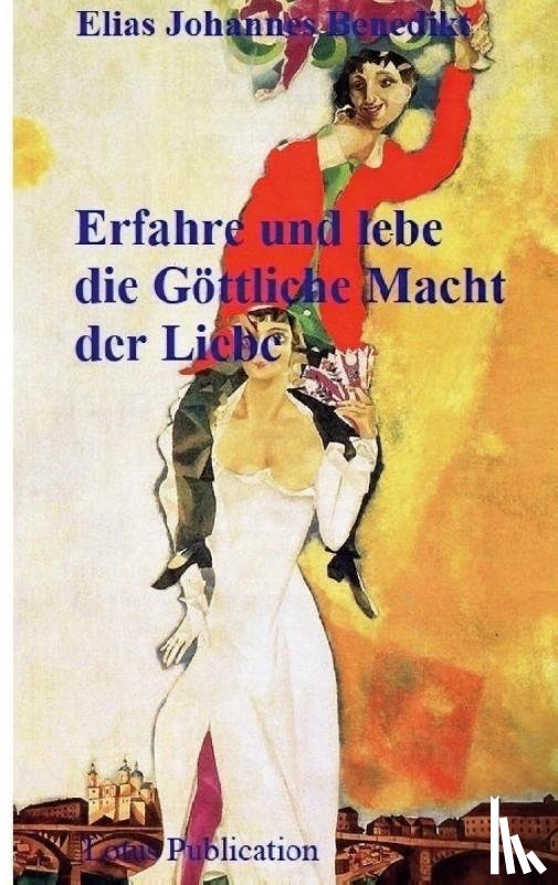 Benedikt, Elias Johannes - Erfahre und lebe die Göttliche Macht der Liebe
