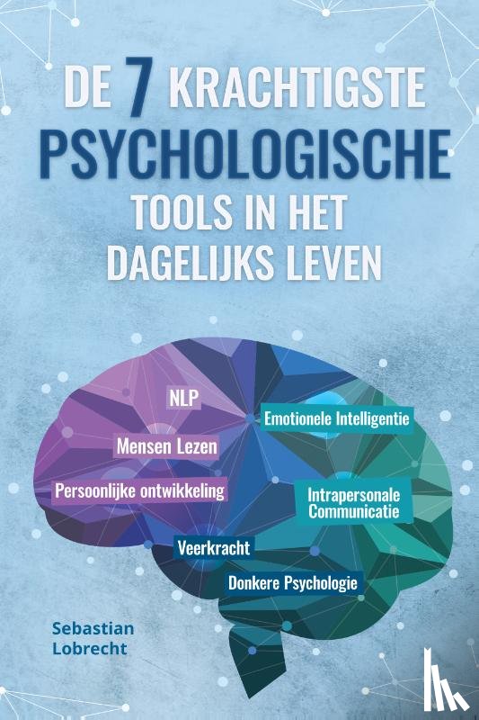 Lobrecht, Sebastian - De 7 Krachtigste Psychologische Tools in het Dagelijks Leven: Persoonlijke Ontwikkeling – Veerkracht – Intrapersonale Communicatie – Emotionele Intelligentie – Mensen Lezen – NLP – Donkere Psychologie