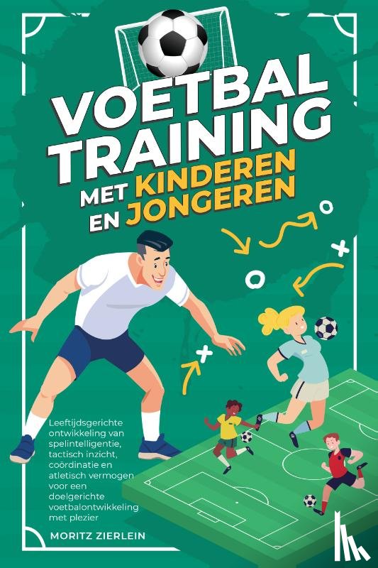 Zierlein, Moritz - Voetbaltraining met kinderen en jongeren: Leeftijdsgerichte ontwikkeling van spelintelligentie, tactisch inzicht, coördinatie en atletisch vermogen voor een doelgerichte voetbalontwikkeling met plezier