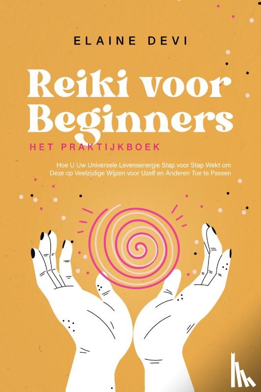 Devi, Elaine - Reiki voor Beginners – Het Praktijkboek: Hoe U Uw Universele Levensenergie Stap voor Stap Wekt om Deze op Veelzijdige Wijzen voor Uzelf en Anderen Toe te Passen | incl. Geleide Reiki-Meditaties