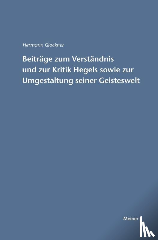 Glockner, Hermann - Beitrage zum Verstandnis und zur Kritik Hegels sowie zur Umgestaltung seiner Geisteswelt