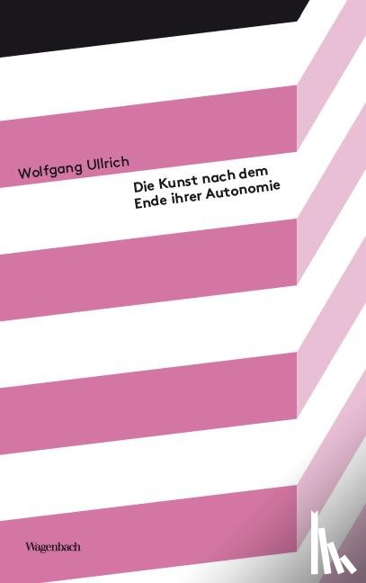 Ullrich, Wolfgang - Die Kunst nach dem Ende ihrer Autonomie