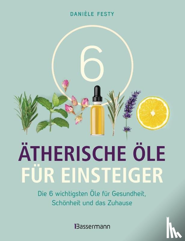 Festy, Danièle - 6 Ätherische Öle für Einsteiger. Über 300 Anwendungsmöglichkeiten mit den sechs wichtigsten Ölen