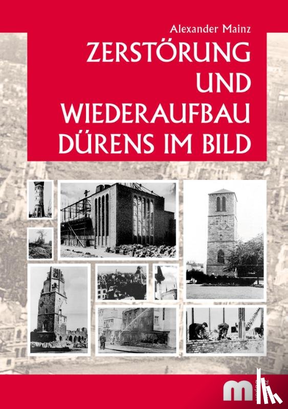 Mainz, Alexander - Zerstörung und Wiederaufbau Dürens im Bild