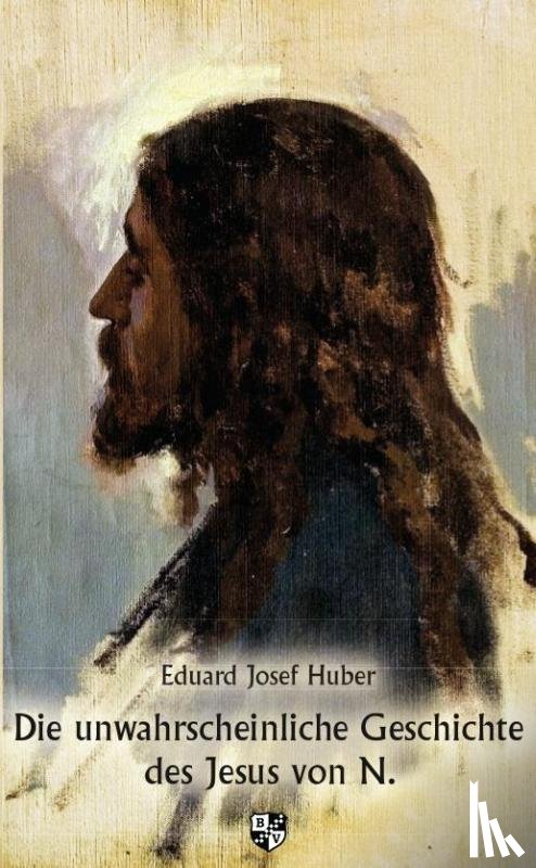 Huber, Eduard Josef - Die unwahrscheinliche Geschichte des Jesus von N.