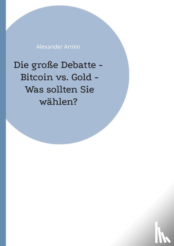 Armin, Alexander - Die große Debatte - Bitcoin vs. Gold - Was sollten Sie wählen?