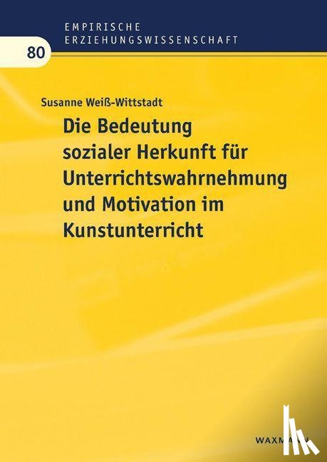 Weiß-Wittstadt, Susanne - Die Bedeutung sozialer Herkunft für Unterrichtswahrnehmung und Motivation im Kunstunterricht