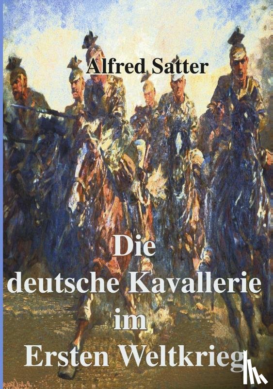 Satter, Alfred - Die deutsche Kavallerie im ersten Weltkrieg
