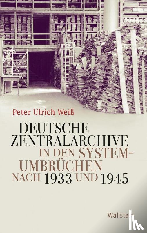Weiß, Peter Ulrich - Deutsche Zentralarchive in den Systemumbrüchen nach 1933 und 1945