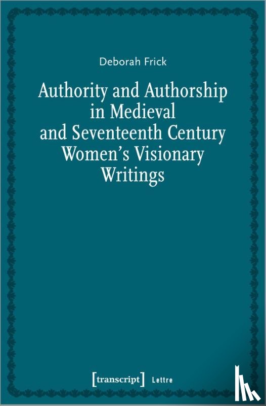 Frick, Deborah - Authority and Authorship in Medieval and Seventeenth Century Women's Visionary Writings