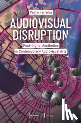 Ferreira, Pedro - Audiovisual Disruption: Post-Digital Aesthetics in Contemporary Audiovisual Arts