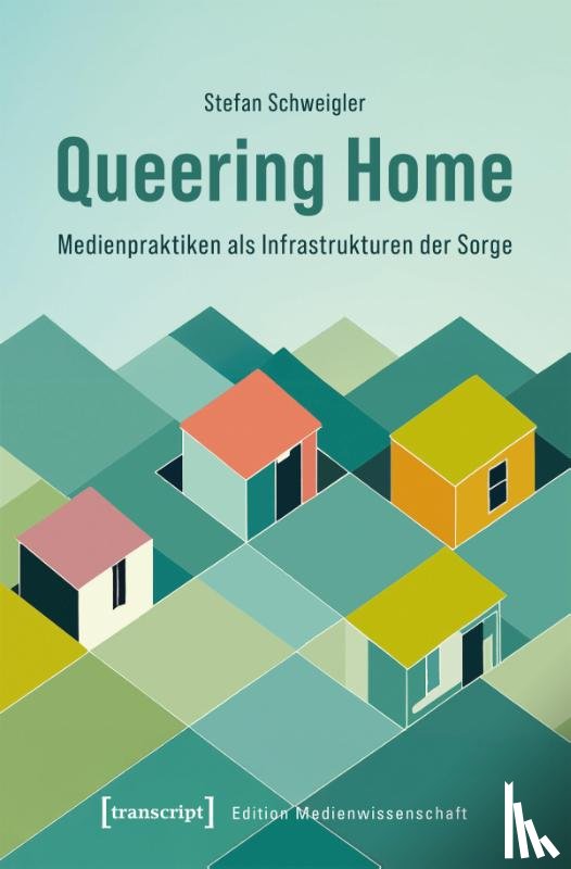 Schweigler, Stefan - Queering Home - Medienpraktiken als Infrastrukturen der Sorge