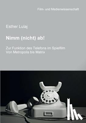 Lulaj, Esther - Nimm (nicht) ab! Zur Funktion des Telefons im Spielfilm. Von Metropolis bis Matrix