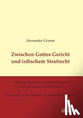 Grimm, Alexander - Zwischen Gottes Gericht und irdischem Strafrecht. Strafe und Bu e in Lebensbeschreibungen ottonisch-salischer Reichsbisch fe. Eine Studie zu den Wurzeln des modernen Strafrechts