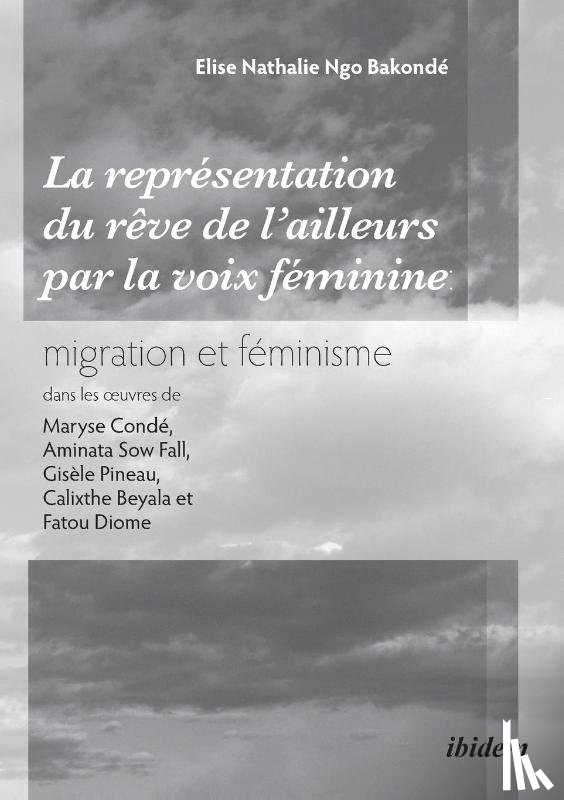 Nathalie Ngo Bakonde, Elise - La repr sentation du r ve de l'ailleurs par la voix f minine migration et f minisme dans les oeuvres de Maryse Cond , Aminata Sow Fall, Gis le Pineau, Calixthe Beyala et Fatou Diome.