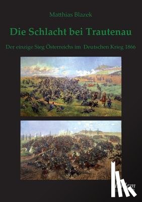 Blazek, Matthias - Die Schlacht bei Trautenau. Der einzige Sieg sterreichs im Deutschen Krieg 1866.
