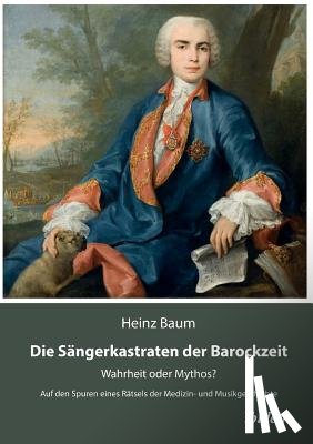 Baum, Heinz - Die S ngerkastraten der Barockzeit. Wahrheit oder Mythos? Auf den Spuren eines R tsels der Medizin- und Musikgeschichte
