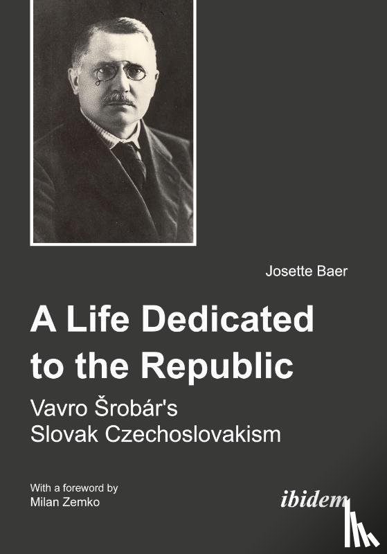 Baer, Josette - A Life Dedicated to the Republic: Vavro Srobar´s Slovak Czechoslovakism