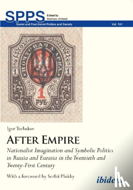 Torbakov, Igor, Plokhy, Serhii - After Empire – Nationalist Imagination and Symbolic Politics in Russia and Eurasia in the Twentieth and Twenty–First Century