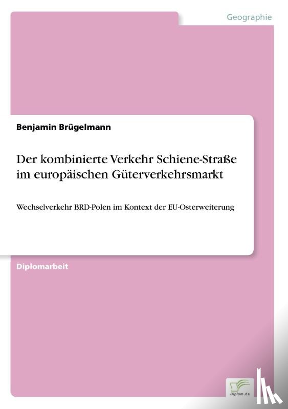 Brugelmann, Benjamin - Der kombinierte Verkehr Schiene-Strasse im europaischen Guterverkehrsmarkt