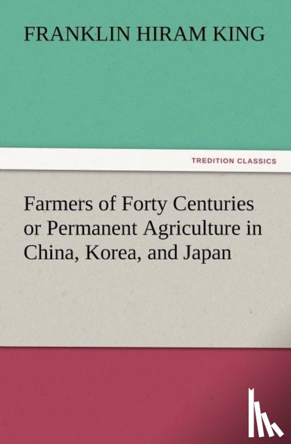 King, Franklin Hiram - Farmers of Forty Centuries or Permanent Agriculture in China, Korea, and Japan