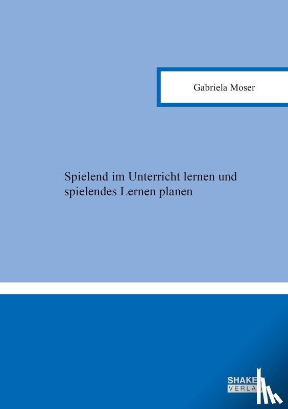Moser, Gabriela - Spielend im Unterricht lernen und spielendes Lernen planen