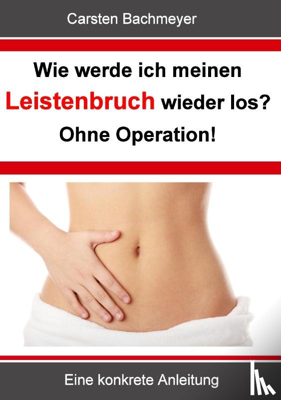 Bachmeyer, Carsten - Wie werde ich meinen Leistenbruch wieder los? Ohne Operation!