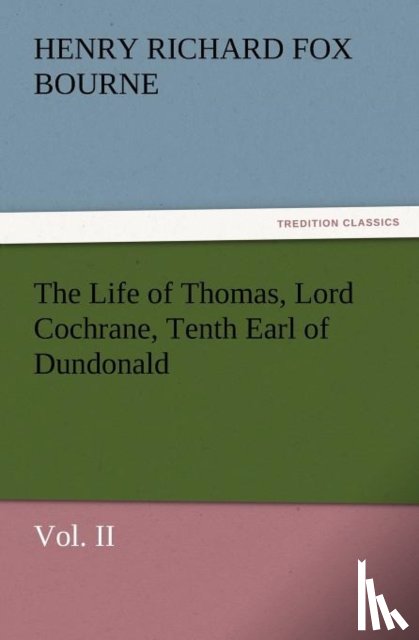 Bourne, H R Fox - The Life of Thomas, Lord Cochrane, Tenth Earl of Dundonald, Vol. II