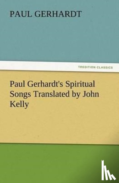 Gerhardt, Paul - Paul Gerhardt's Spiritual Songs Translated by John Kelly