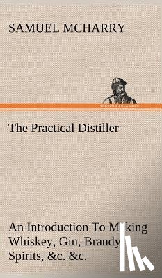 McHarry, Samuel - The Practical Distiller An Introduction To Making Whiskey, Gin, Brandy, Spirits, &c. &c. of Better Quality, and in Larger Quantities, than Produced by the Present Mode of Distilling, from the Produce of the United States