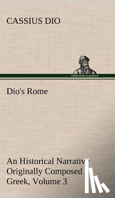 Dio, Cassius - Dio's Rome, Volume 3 An Historical Narrative Originally Composed in Greek During The Reigns of Septimius Severus, Geta and Caracalla, Macrinus, Elagabalus and Alexander Severus