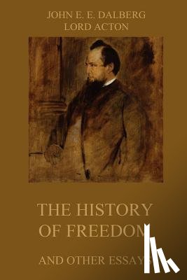 Acton, Lord - The History of Freedom and other Essays: Annotated Edition