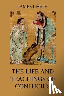 Legge, James - The Life and Teachings of Confucius: The Chinese Classics, Vol. 1: Analects, Great Learning, Doctrine of the Mean