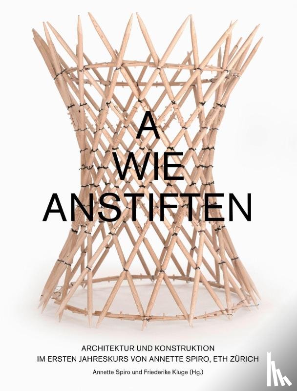  - A wie Anstiften Architektur und Konstruktion im Ersten Jahreskurs von Annette Spiro, ETH Zürich