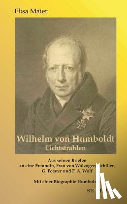 Maier, Elisa - Wilhelm von Humboldt - Lichtstrahlen. Aus seinen Briefen an eine Freundin, Frau von Wolzogen, Schiller, G. Forster, F.A. Wolf