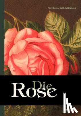 Schleiden, Matthias Jacob - Die Rose