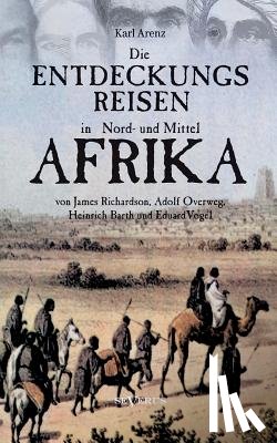 Arenz, Karl - Die Entdeckungsreisen in Nord- und Mittelafrika von James Richardson, Adolf Overweg, Heinrich Barth und Eduard Vogel
