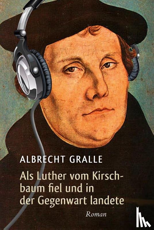 Gralle, Albrecht - Als Luther vom Kirschbaum fiel und in der Gegenwart landete