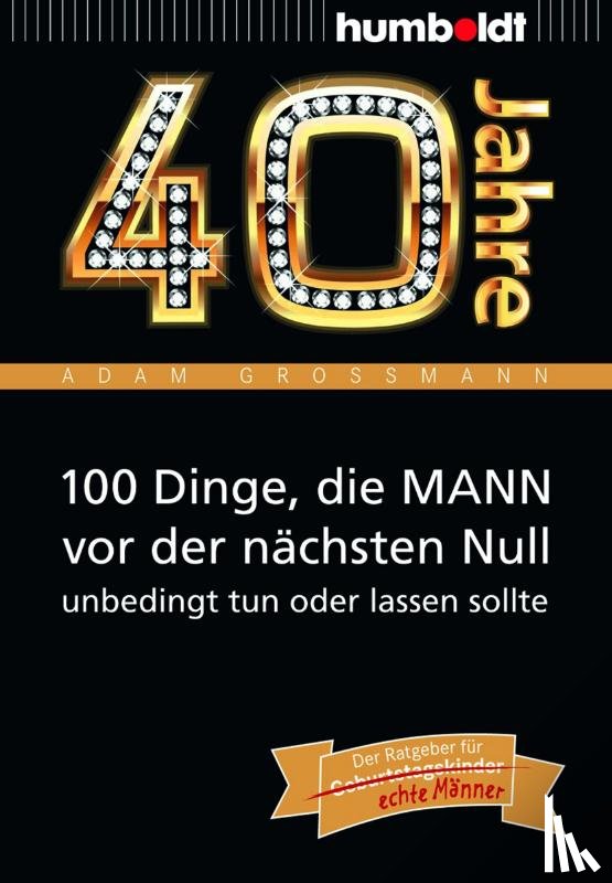 Großmann, Adam - 40 Jahre: 100 Dinge, die MANN vor der nächsten Null unbedingt tun oder lassen sollte