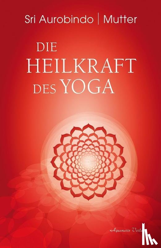 Aurobindo, Sri, Mutter - Die Heilkraft des Yoga