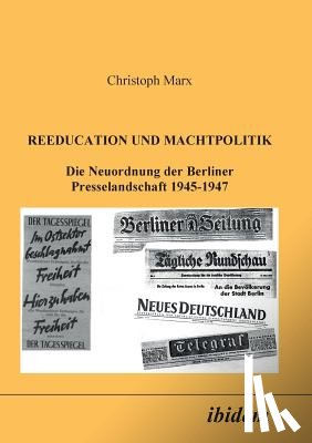 Marx, Christoph - Reeducation und Machtpolitik. Die Neuordnung der Berliner Presselandschaft 1945-1947
